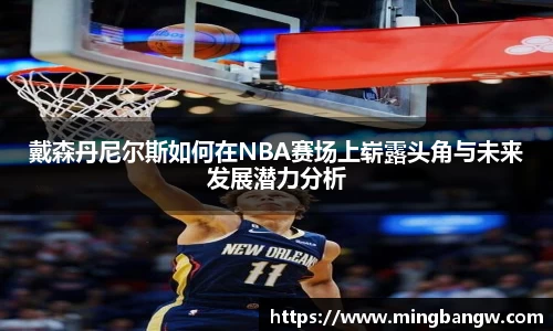 戴森丹尼尔斯如何在NBA赛场上崭露头角与未来发展潜力分析
