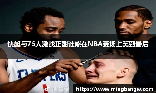 快艇与76人激战正酣谁能在NBA赛场上笑到最后